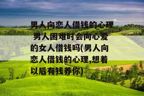 男人向恋人借钱的心理 男人困难时会向心爱的女人借钱吗(男人向恋人借钱的心理,想着以后有钱养你) 男人向恋人借钱的心理 男人困难时会向心爱的女人借钱吗(男人向恋人借钱的心理,想着以后有钱养你)