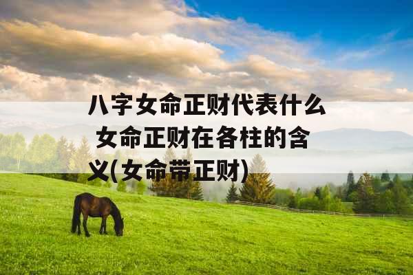 八字女命正财代表什么 女命正财在各柱的含义(女命带正财)