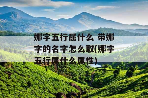 娜字五行属什么 带娜字的名字怎么取(娜字五行属什么属性)