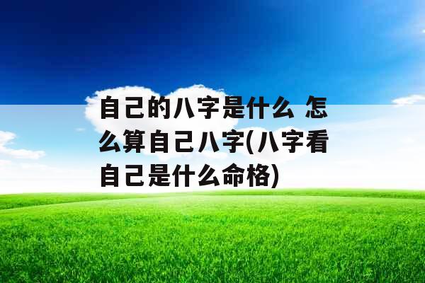 自己的八字是什么 怎么算自己八字(八字看自己是什么命格)