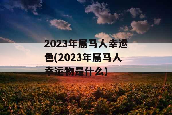 2023年属马人幸运色(2023年属马人幸运物是什么) 2023年属马人幸运色(2023年属马人幸运物是什么)