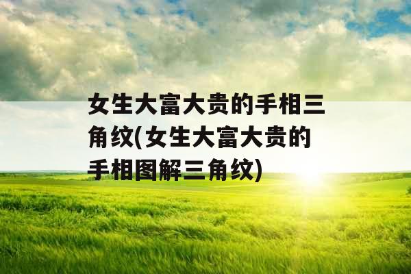 女生大富大贵的手相三角纹(女生大富大贵的手相图解三角纹)