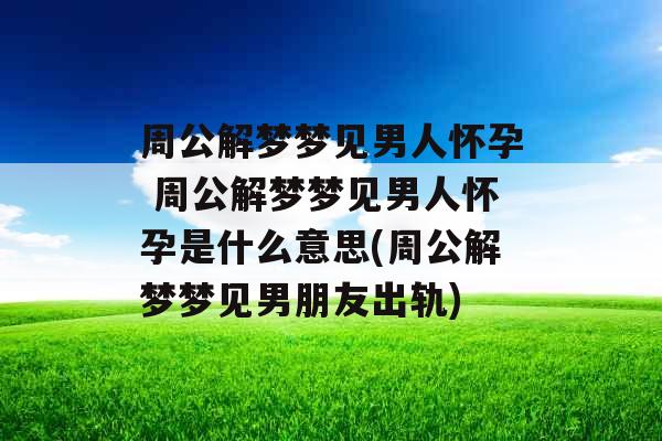 周公解梦梦见男人怀孕 周公解梦梦见男人怀孕是什么意思(周公解梦梦见男朋友出轨)