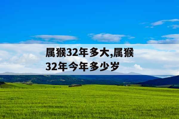 属猴32年多大,属猴32年今年多少岁 属猴32年多大,属猴32年今年多少岁