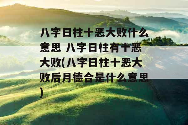八字日柱十恶大败什么意思 八字日柱有十恶大败(八字日柱十恶大败后月德合是什么意思)