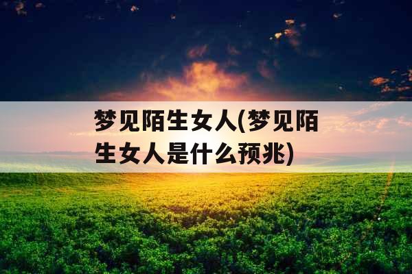 梦见陌生女人(梦见陌生女人是什么预兆)