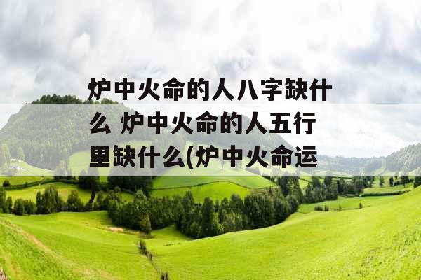 炉中火命的人八字缺什么 炉中火命的人五行里缺什么(炉中火命运)
