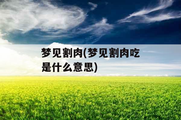 梦见割肉(梦见割肉吃是什么意思)