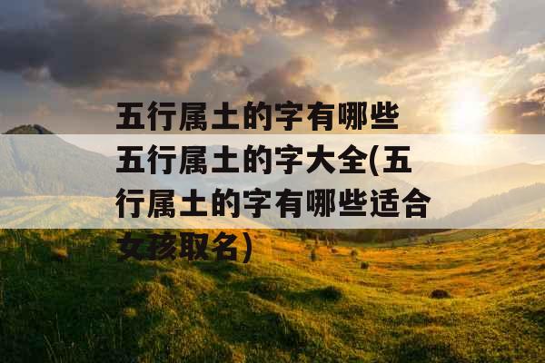 五行属土的字有哪些 五行属土的字大全(五行属土的字有哪些适合女孩取名) 五行属土的字有哪些 五行属土的字大全(五行属土的字有哪些适合女孩取名)