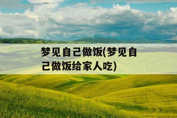 梦见自己做饭(梦见自己做饭给家人吃) 梦见自己做饭(梦见自己做饭给家人吃)