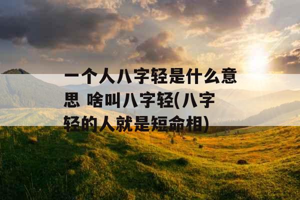 一个人八字轻是什么意思 啥叫八字轻(八字轻的人就是短命相)