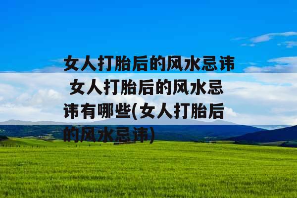 女人打胎后的风水忌讳 女人打胎后的风水忌讳有哪些(女人打胎后的风水忌讳)