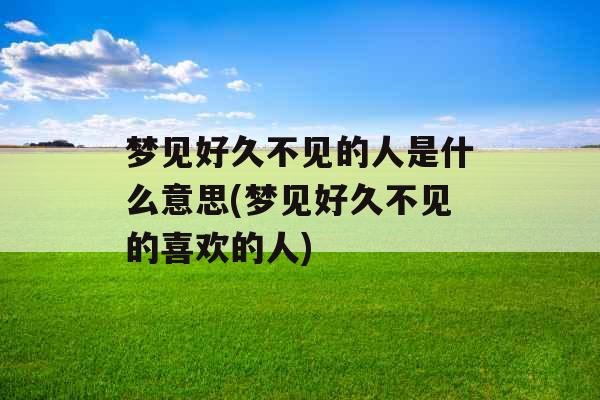 梦见好久不见的人是什么意思(梦见好久不见的喜欢的人) 梦见好久不见的人是什么意思(梦见好久不见的喜欢的人)