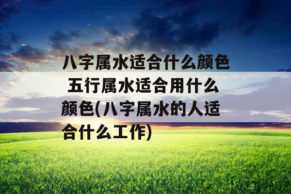 八字属水适合什么颜色 五行属水适合用什么颜色(八字属水的人适合什么工作)