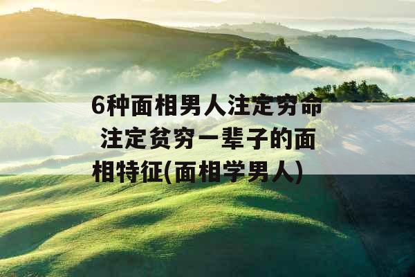 6种面相男人注定穷命 注定贫穷一辈子的面相特征(面相学男人)