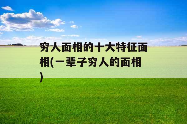 穷人面相的十大特征面相(一辈子穷人的面相)