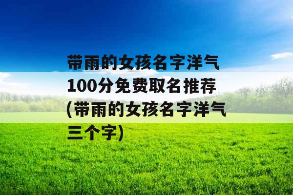 带雨的女孩名字洋气 100分免费取名推荐(带雨的女孩名字洋气三个字) 带雨的女孩名字洋气 100分免费取名推荐(带雨的女孩名字洋气三个字)