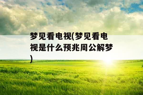 梦见看电视(梦见看电视是什么预兆周公解梦) 梦见看电视(梦见看电视是什么预兆周公解梦)