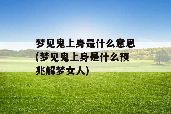 梦见鬼上身是什么意思(梦见鬼上身是什么预兆解梦女人) 梦见鬼上身是什么意思(梦见鬼上身是什么预兆解梦女人)