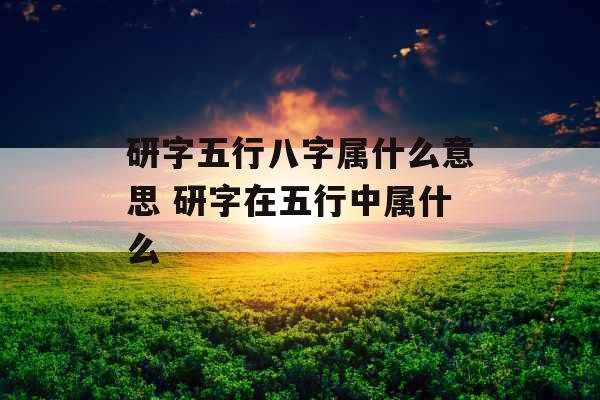研字五行八字属什么意思 研字在五行中属什么
