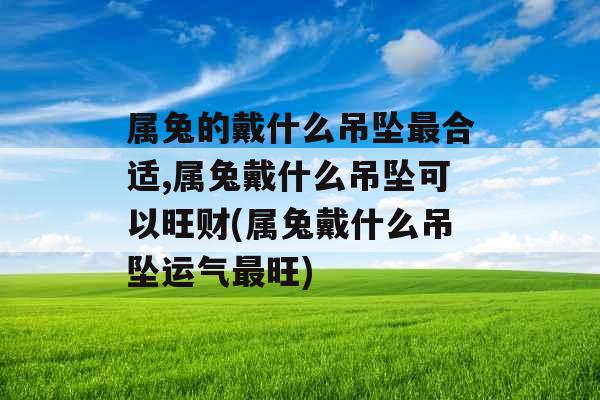 属兔的戴什么吊坠最合适,属兔戴什么吊坠可以旺财(属兔戴什么吊坠运气最旺)