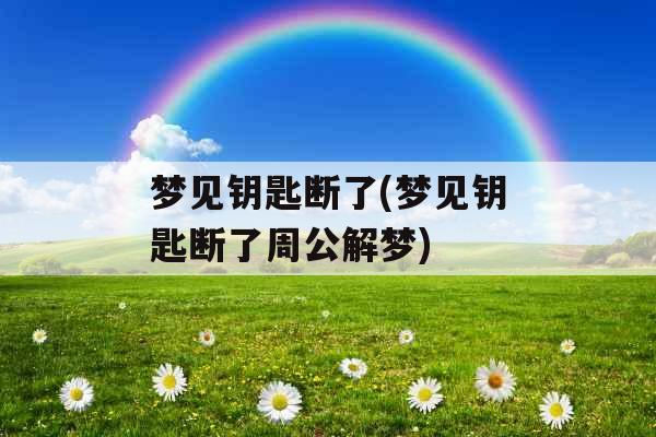 梦见钥匙断了(梦见钥匙断了周公解梦)
