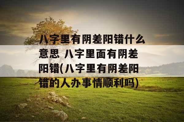 八字里有阴差阳错什么意思 八字里面有阴差阳错(八字里有阴差阳错的人办事情顺利吗) 八字里有阴差阳错什么意思 八字里面有阴差阳错(八字里有阴差阳错的人办事情顺利吗)