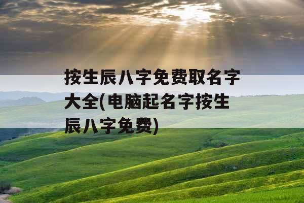 按生辰八字免费取名字大全(电脑起名字按生辰八字免费) 按生辰八字免费取名字大全(电脑起名字按生辰八字免费)