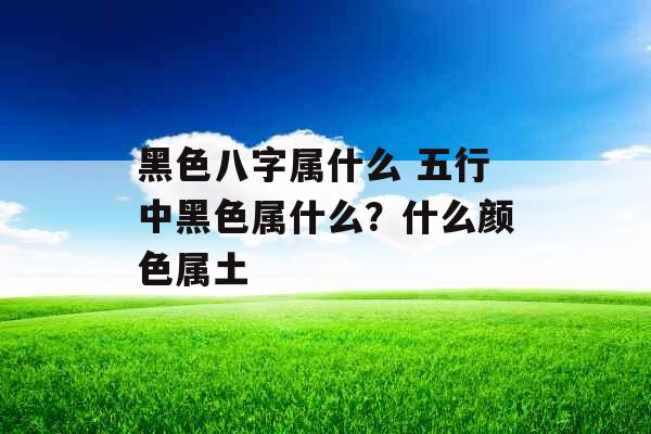 黑色八字属什么 五行中黑色属什么？什么颜色属土