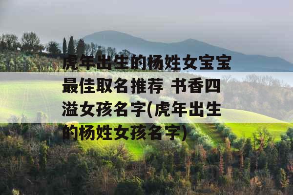 虎年出生的杨姓女宝宝最佳取名推荐 书香四溢女孩名字(虎年出生的杨姓女孩名字)