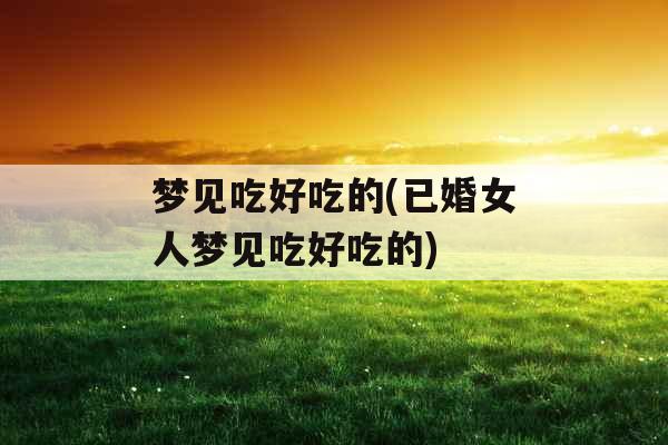梦见吃好吃的(已婚女人梦见吃好吃的)