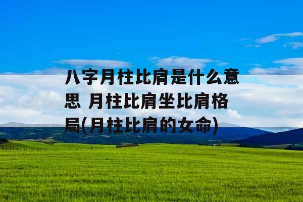 八字月柱比肩是什么意思 月柱比肩坐比肩格局(月柱比肩的女命)