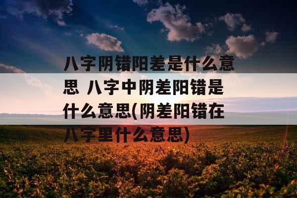 八字阴错阳差是什么意思 八字中阴差阳错是什么意思(阴差阳错在八字里什么意思)