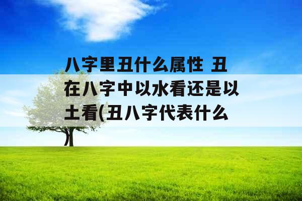 八字里丑什么属性 丑在八字中以水看还是以土看(丑八字代表什么)