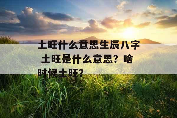 土旺什么意思生辰八字 土旺是什么意思？啥时候土旺？