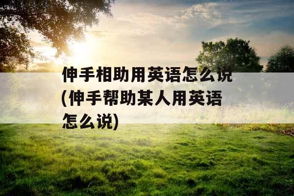 伸手相助用英语怎么说(伸手帮助某人用英语怎么说)