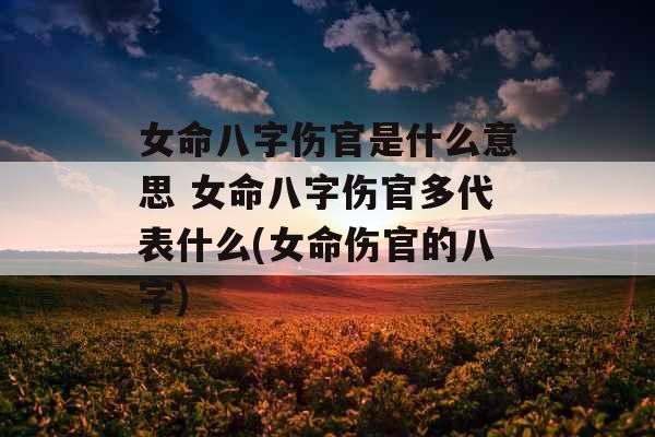 女命八字伤官是什么意思 女命八字伤官多代表什么(女命伤官的八字) 女命八字伤官是什么意思 女命八字伤官多代表什么(女命伤官的八字)