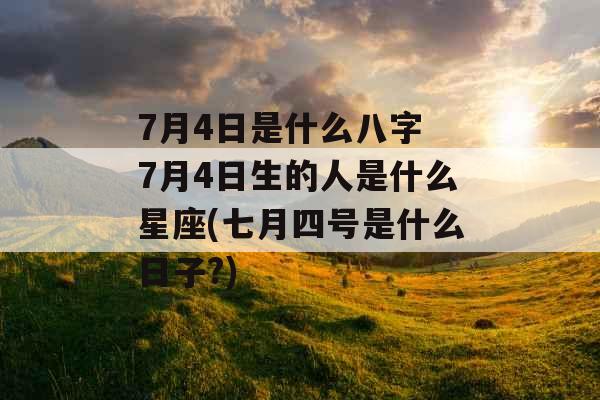 7月4日是什么八字 7月4日生的人是什么星座(七月四号是什么日子?)