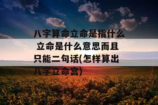 八字算命立命是指什么 立命是什么意思而且只能二句话(怎样算出八字立命宫)
