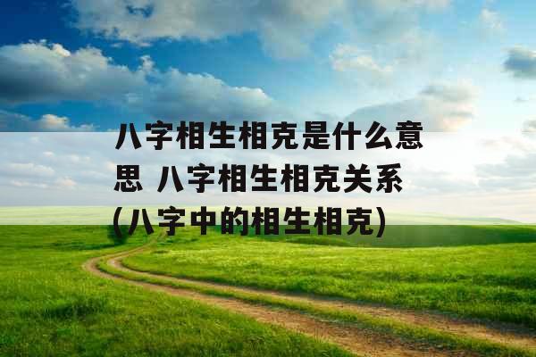 八字相生相克是什么意思 八字相生相克关系(八字中的相生相克)