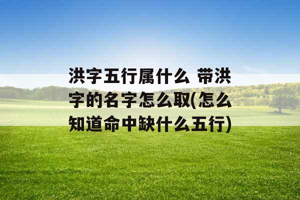 洪字五行属什么 带洪字的名字怎么取(怎么知道命中缺什么五行)