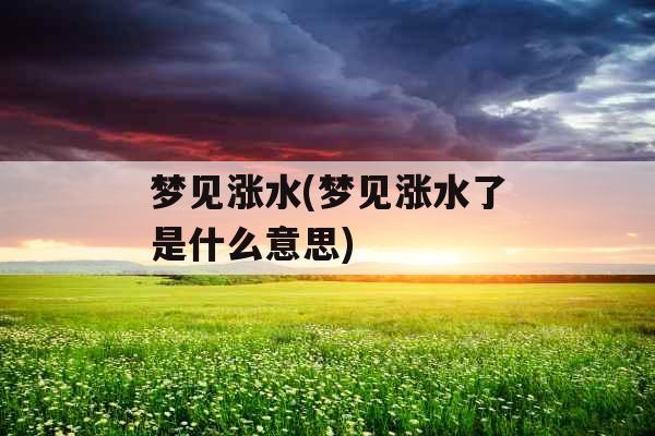 梦见涨水(梦见涨水了是什么意思) 梦见涨水(梦见涨水了是什么意思)