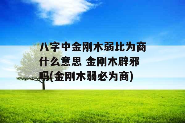 八字中金刚木弱比为商什么意思 金刚木辟邪吗(金刚木弱必为商)