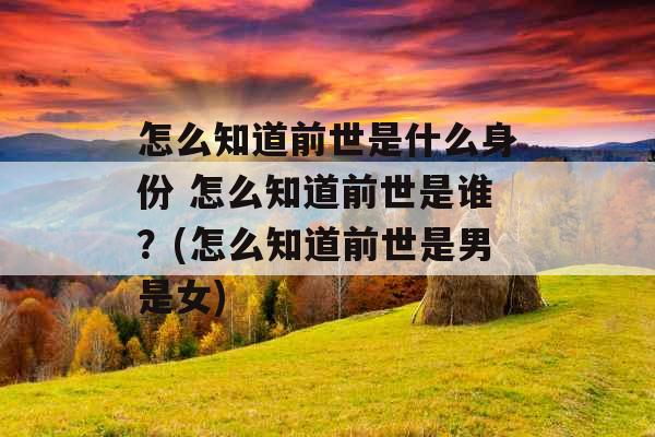 怎么知道前世是什么身份 怎么知道前世是谁?(怎么知道前世是男是女) 怎么知道前世是什么身份 怎么知道前世是谁?(怎么知道前世是男是女)