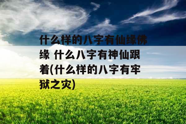 什么样的八字有仙缘佛缘 什么八字有神仙跟着(什么样的八字有牢狱之灾) 什么样的八字有仙缘佛缘 什么八字有神仙跟着(什么样的八字有牢狱之灾)