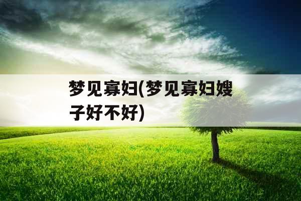 梦见寡妇(梦见寡妇嫂子好不好)