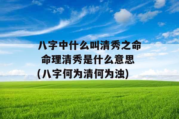 八字中什么叫清秀之命 命理清秀是什么意思(八字何为清何为浊)