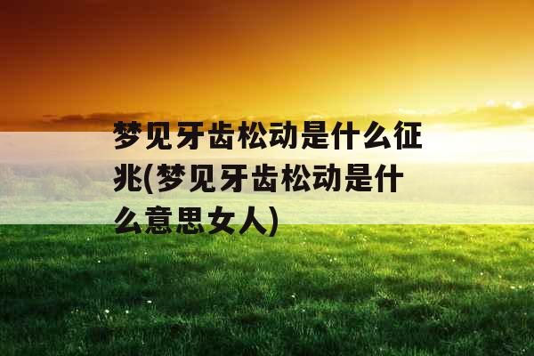 梦见牙齿松动是什么征兆(梦见牙齿松动是什么意思女人) 梦见牙齿松动是什么征兆(梦见牙齿松动是什么意思女人)