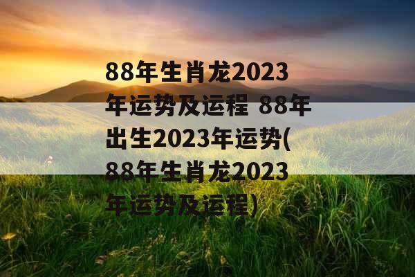 88年生肖龙2023年运势及运程 88年出生2023年运势(88年生肖龙2023年运势及运程)