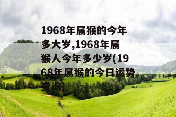 1968年属猴的今年多大岁,1968年属猴人今年多少岁(1968年属猴的今日运势查询)